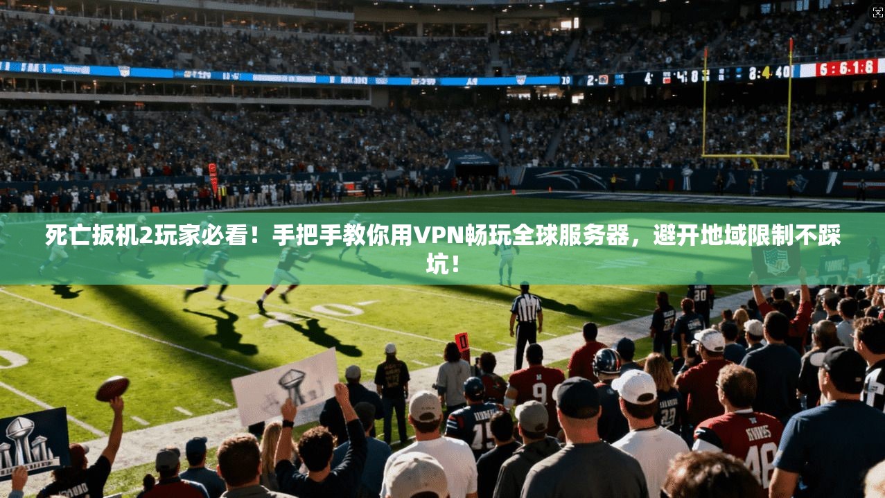 死亡扳机2玩家必看!手把手教你用VPN畅玩全球服务器,避开地域限制不踩坑!