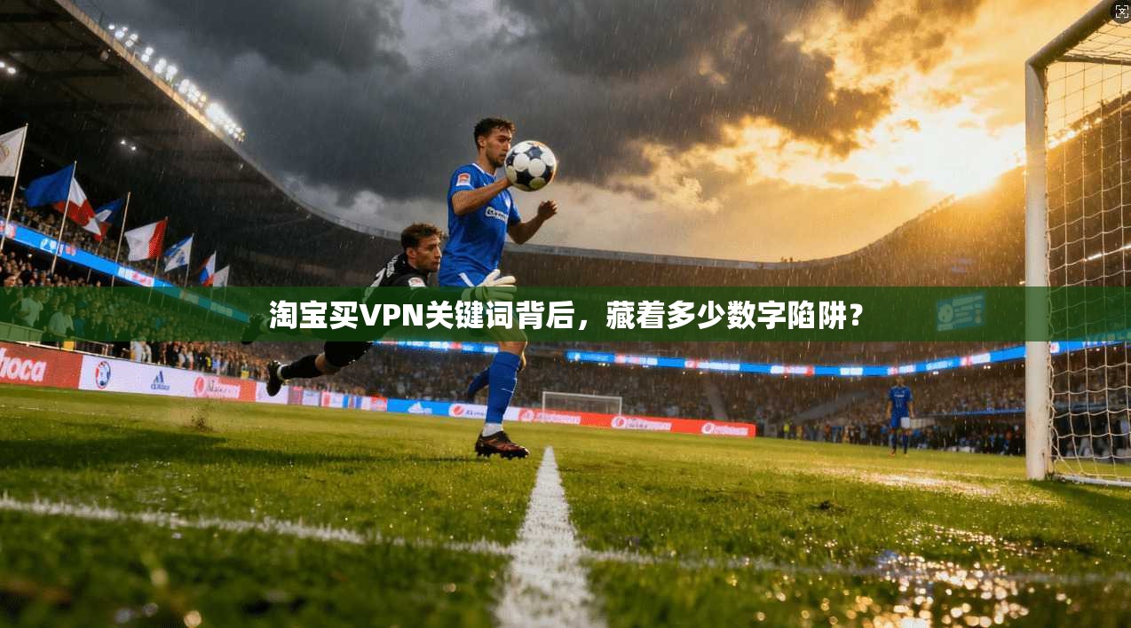 淘宝买VPN关键词背后,藏着多少数字陷阱?