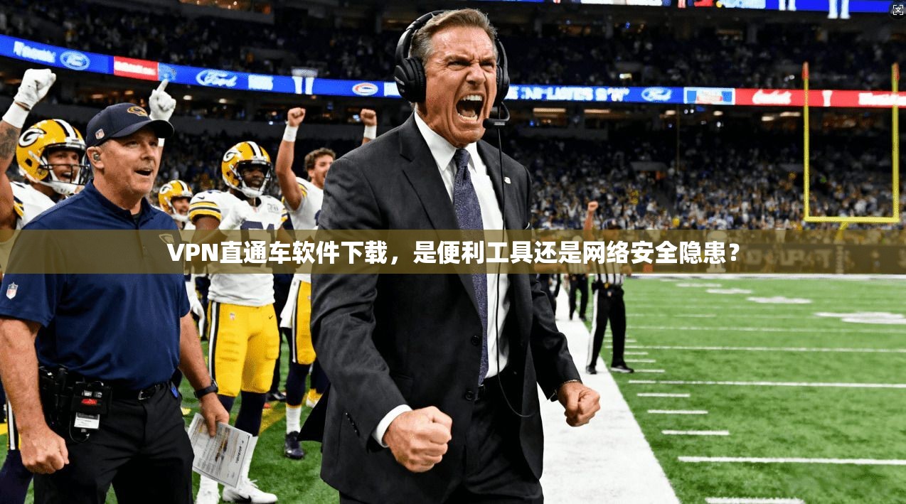 VPN直通车软件下载,是便利工具还是网络安全隐患?