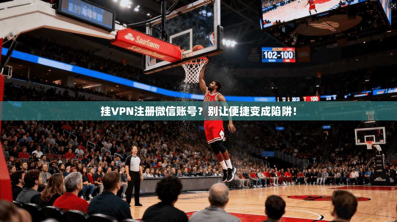 挂VPN注册微信账号?别让便捷变成陷阱!