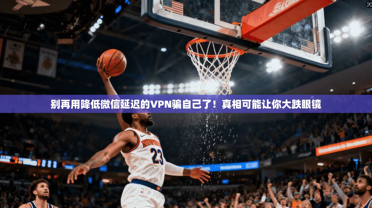 别再用降低微信延迟的VPN骗自己了!真相可能让你大跌眼镜
