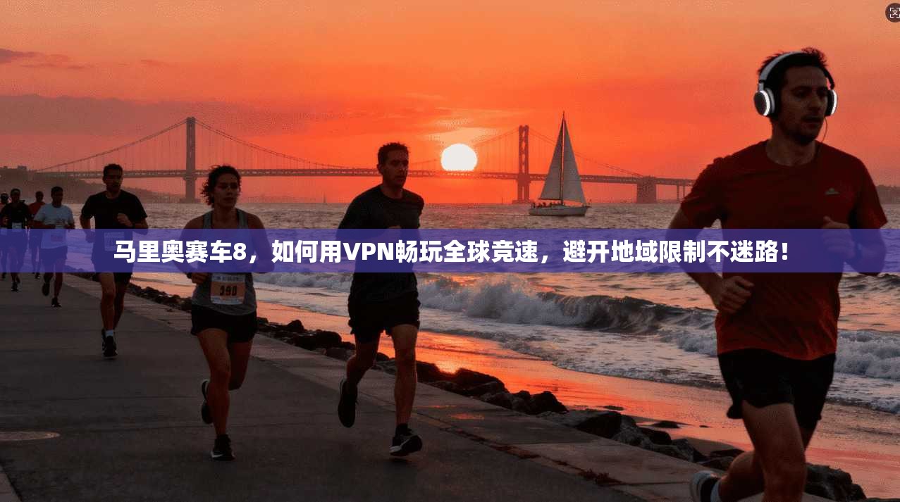 马里奥赛车8，如何用VPN畅玩全球竞速，避开地域限制不迷路！