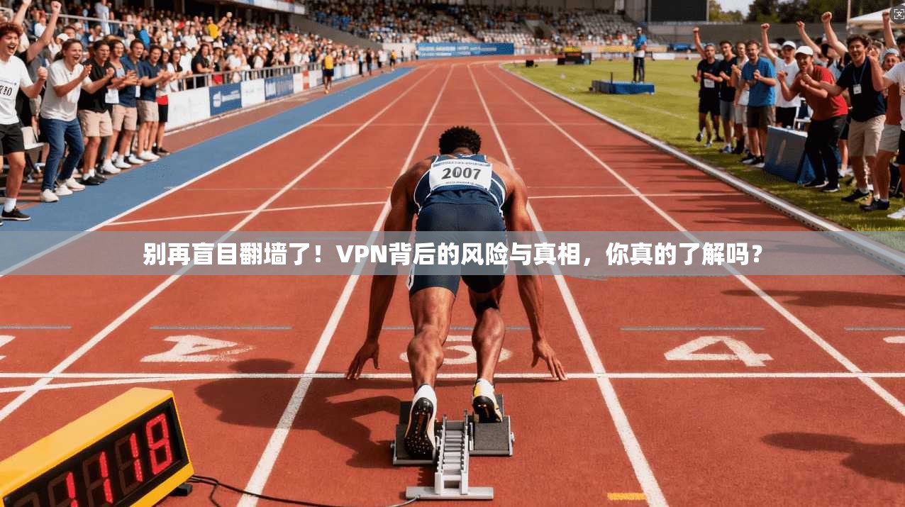 别再盲目翻墙了！VPN背后的风险与真相，你真的了解吗？