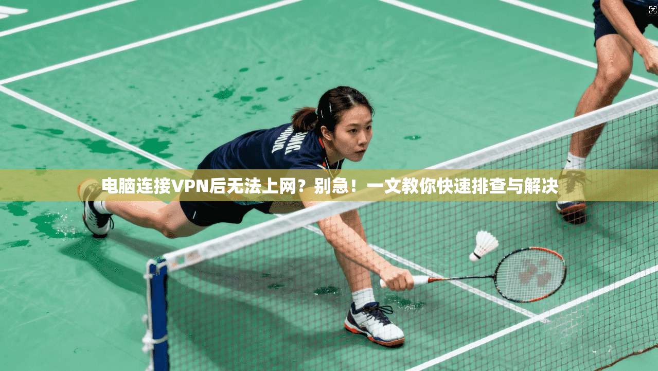 电脑连接VPN后无法上网？别急！一文教你快速排查与解决