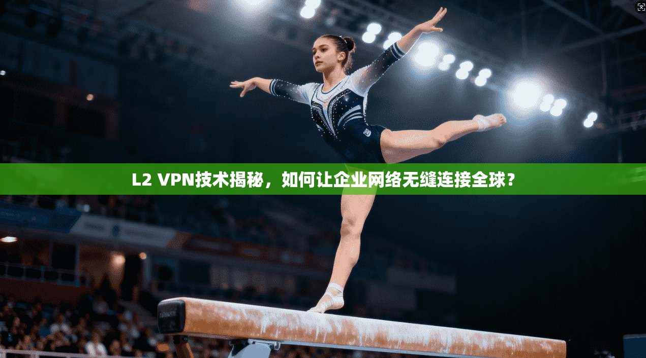 L2 VPN技术揭秘，如何让企业网络无缝连接全球？