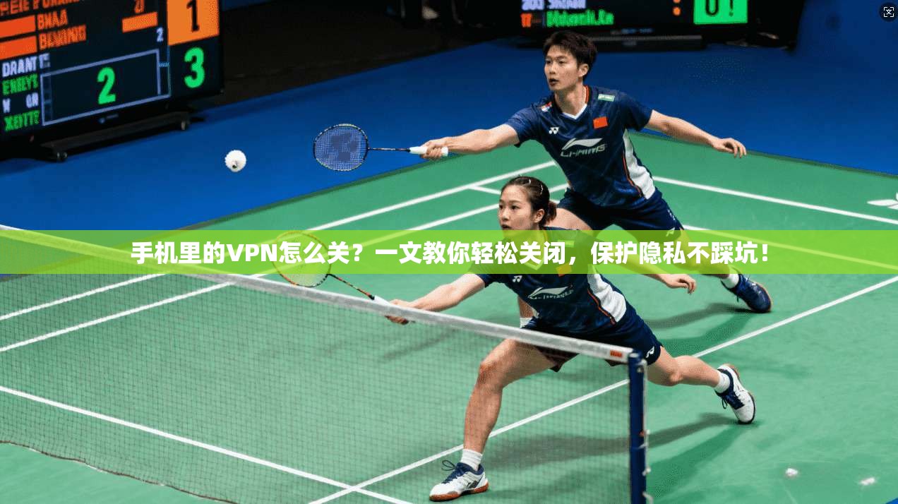 手机里的VPN怎么关？一文教你轻松关闭，保护隐私不踩坑！
