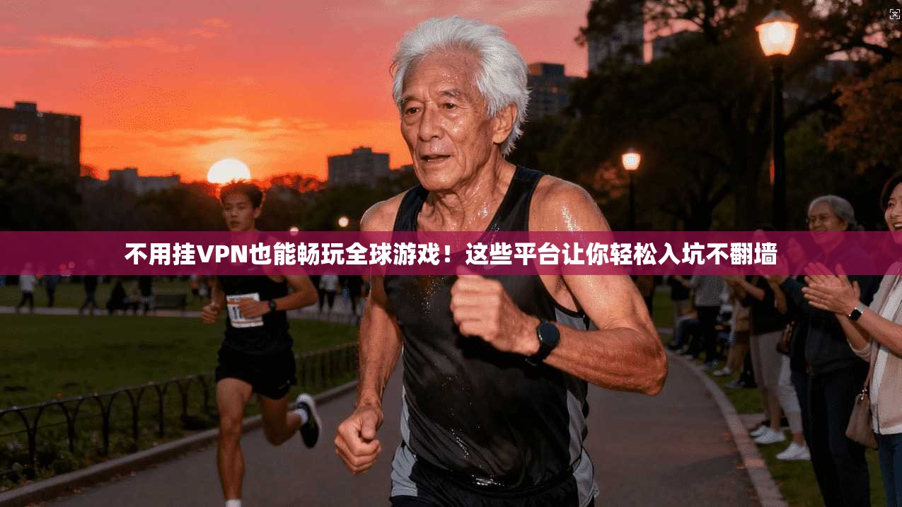不用挂VPN也能畅玩全球游戏!这些平台让你轻松入坑不翻墙
