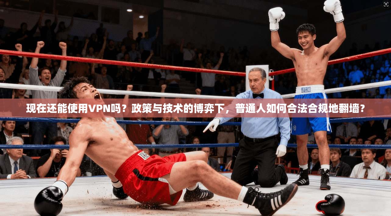 现在还能使用VPN吗？政策与技术的博弈下，普通人如何合法合规地翻墙？