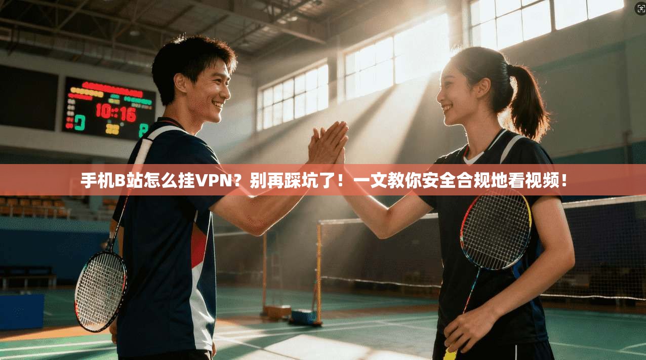 手机B站怎么挂VPN？别再踩坑了！一文教你安全合规地看视频！
