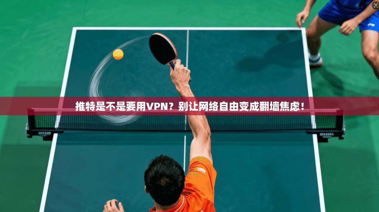 推特是不是要用VPN？别让网络自由变成翻墙焦虑！