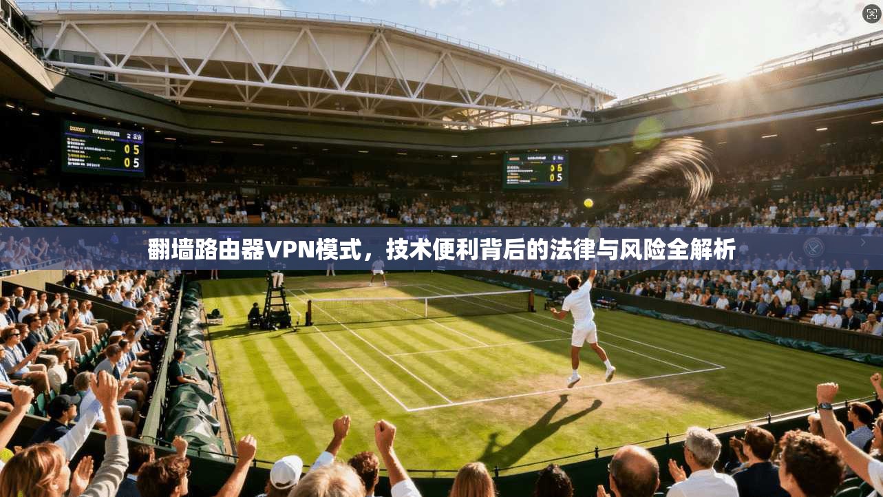 翻墙路由器VPN模式，技术便利背后的法律与风险全解析