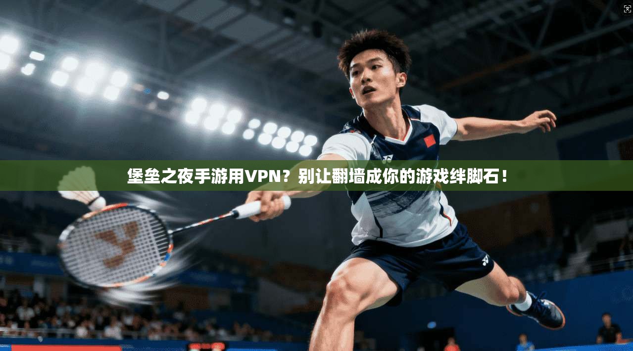 堡垒之夜手游用VPN?别让翻墙成你的游戏绊脚石!