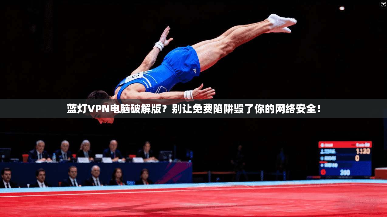 蓝灯VPN电脑破解版？别让免费陷阱毁了你的网络安全！