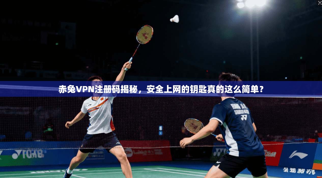 赤兔VPN注册码揭秘，安全上网的钥匙真的这么简单？