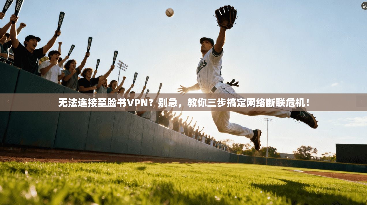 无法连接至脸书VPN？别急，教你三步搞定网络断联危机！