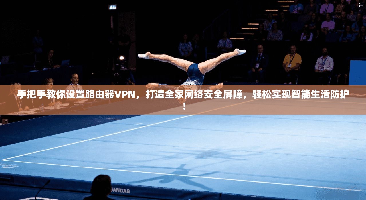 手把手教你设置路由器VPN，打造全家网络安全屏障，轻松实现智能生活防护！