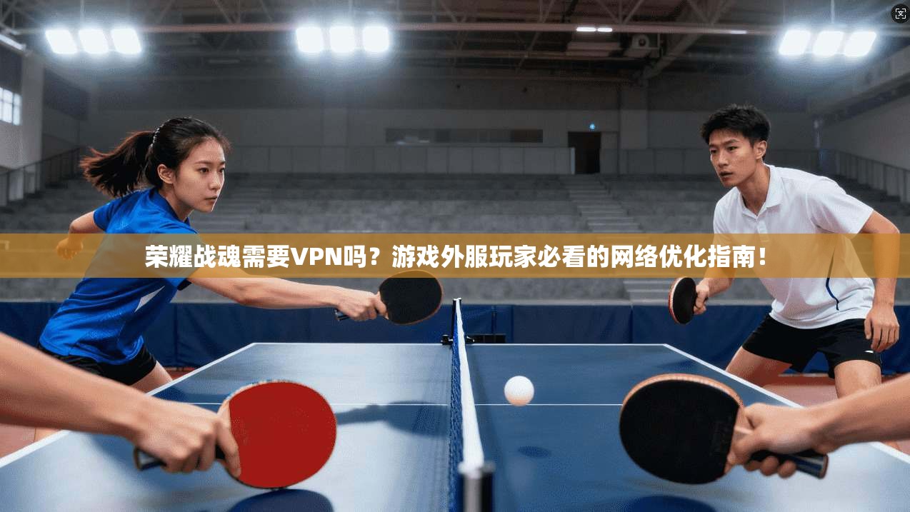 荣耀战魂需要VPN吗？游戏外服玩家必看的网络优化指南！