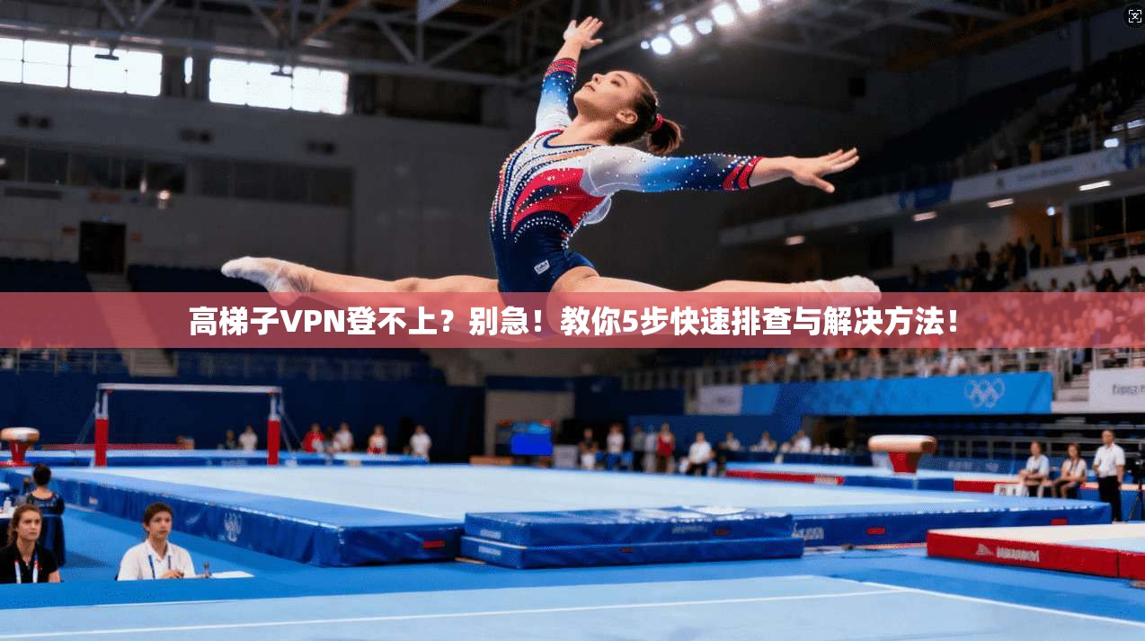 高梯子VPN登不上？别急！教你5步快速排查与解决方法！