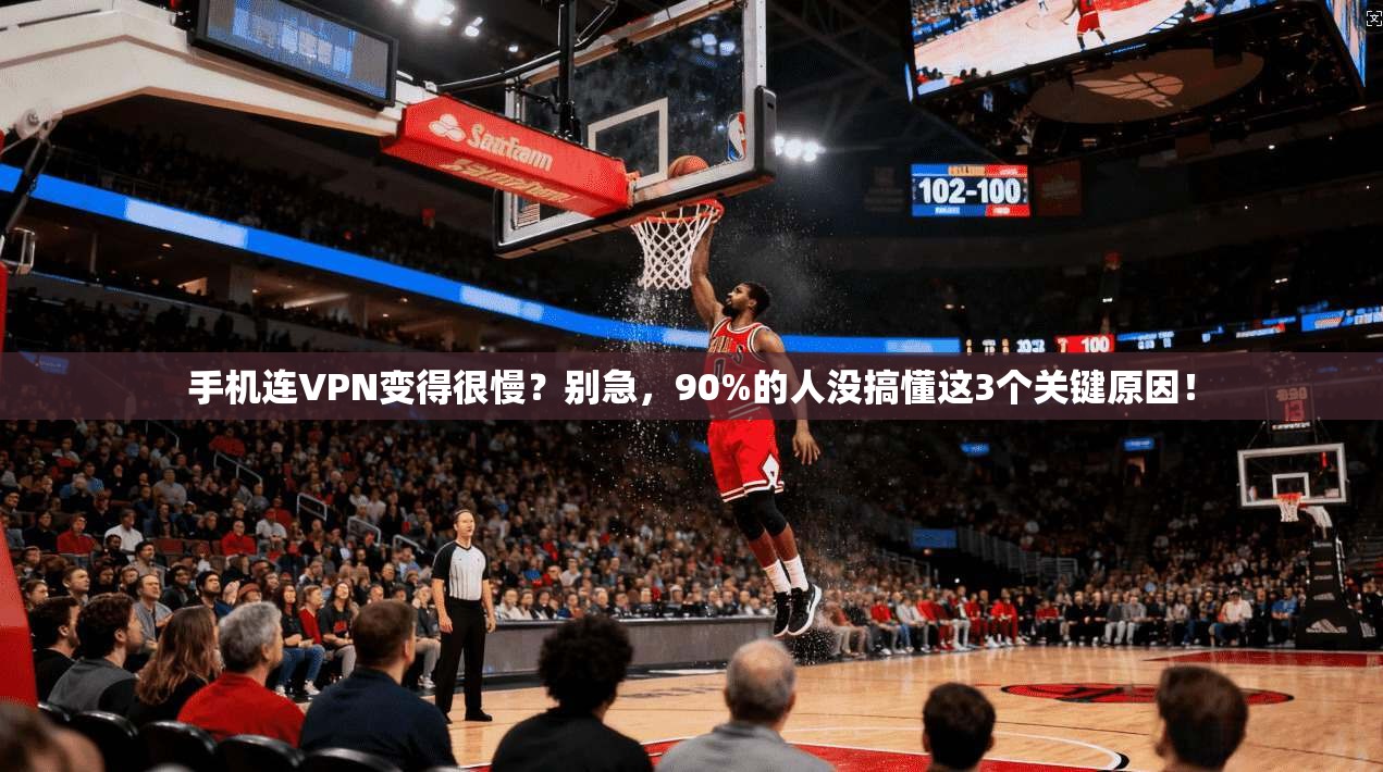 手机连VPN变得很慢？别急，90%的人没搞懂这3个关键原因！