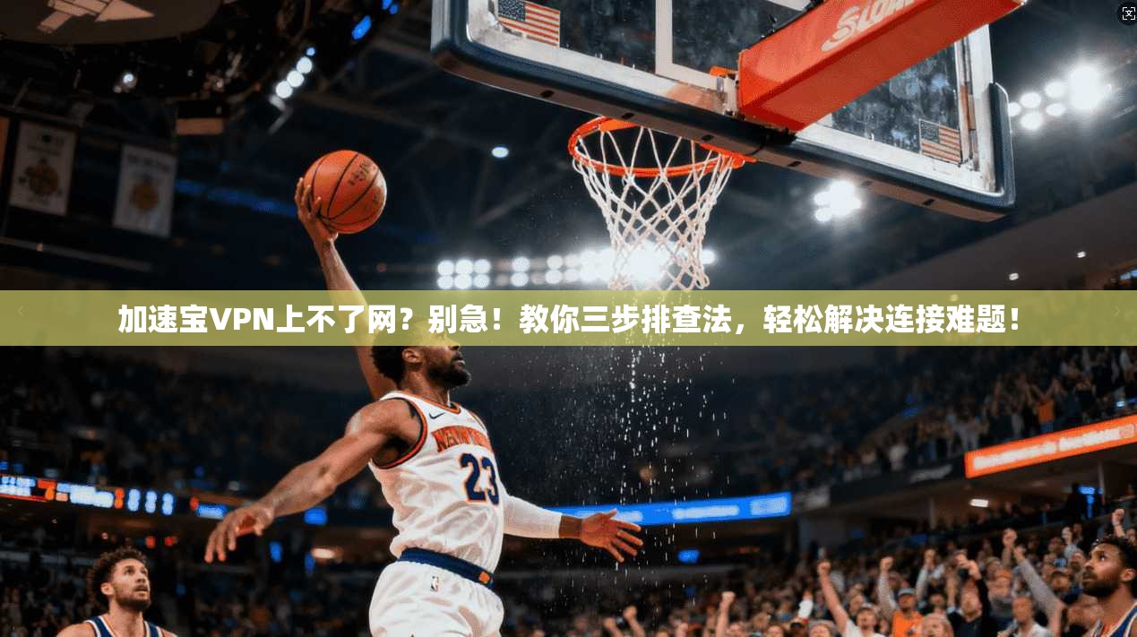 加速宝VPN上不了网?别急!教你三步排查法,轻松解决连接难题!