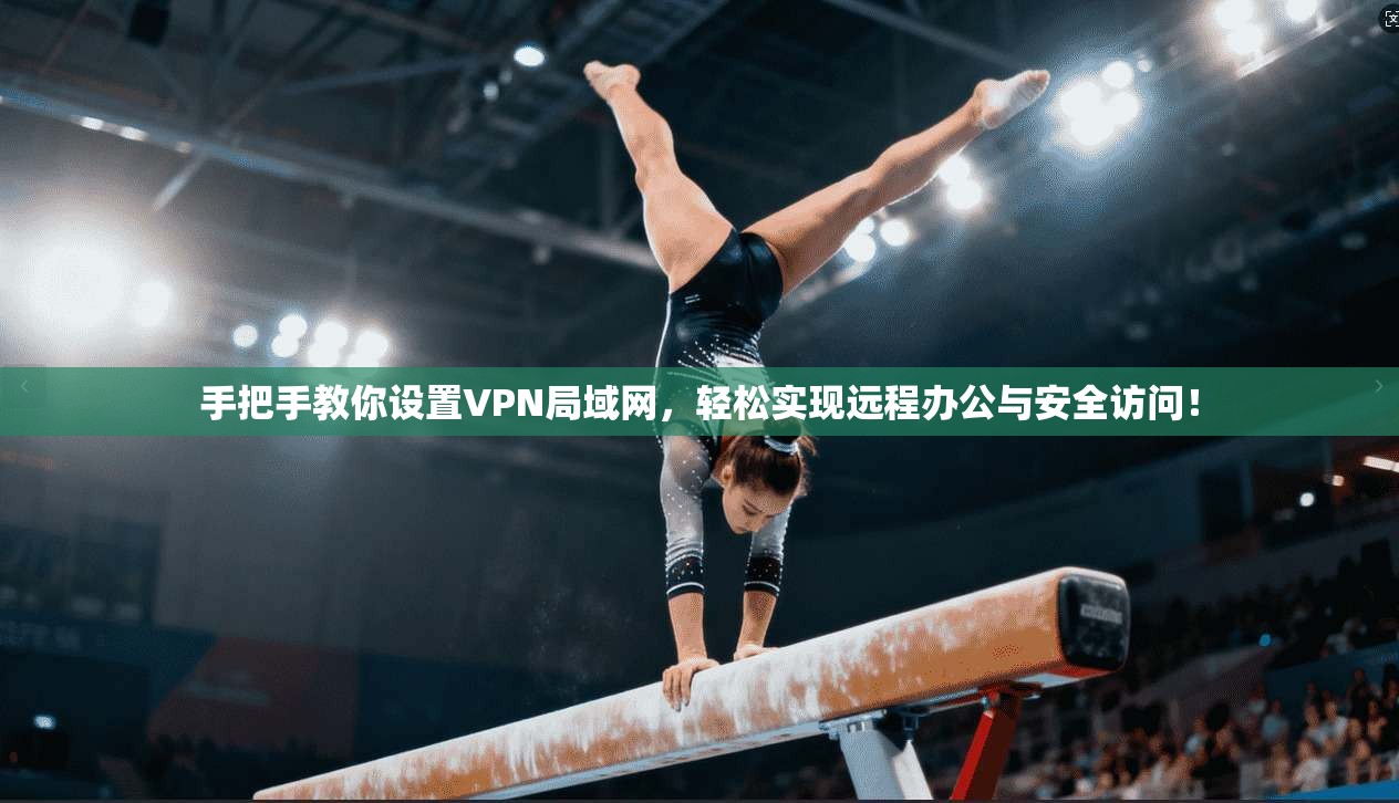 手把手教你设置VPN局域网,轻松实现远程办公与安全访问!