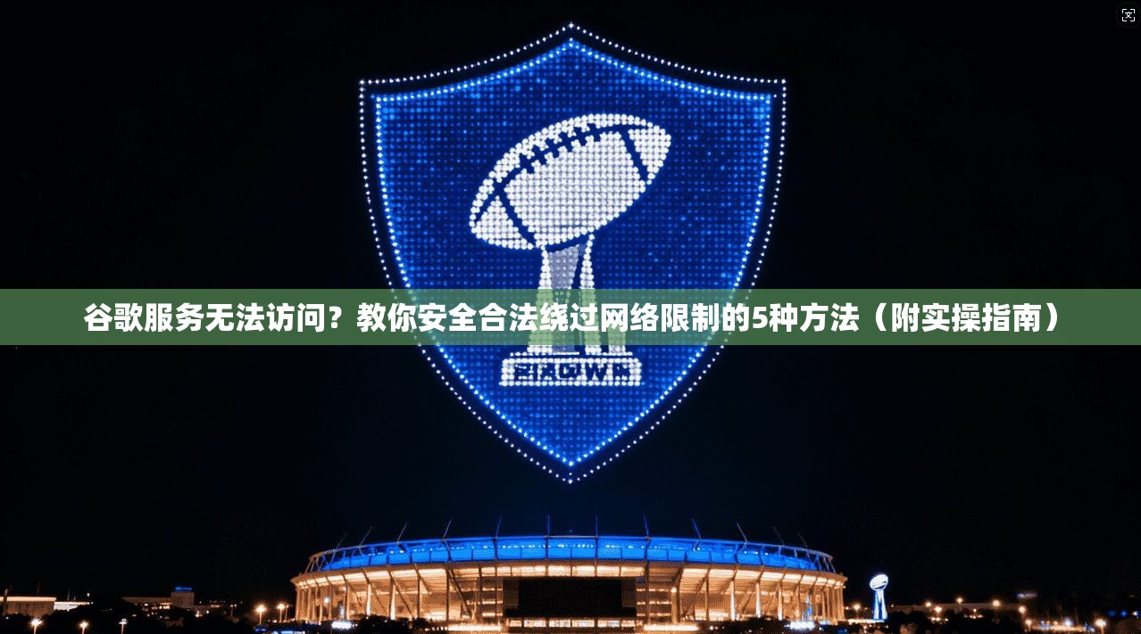 谷歌服务无法访问？教你安全合法绕过网络限制的5种方法（附实操指南）