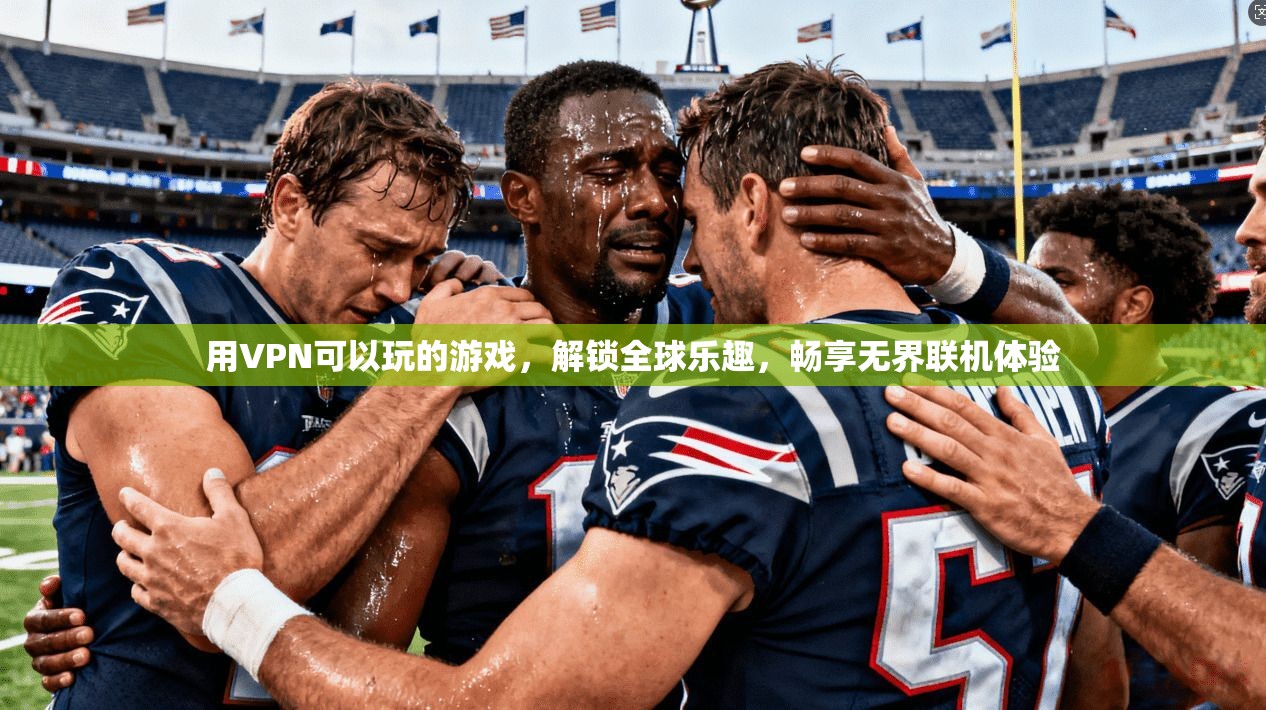 用VPN可以玩的游戏，解锁全球乐趣，畅享无界联机体验