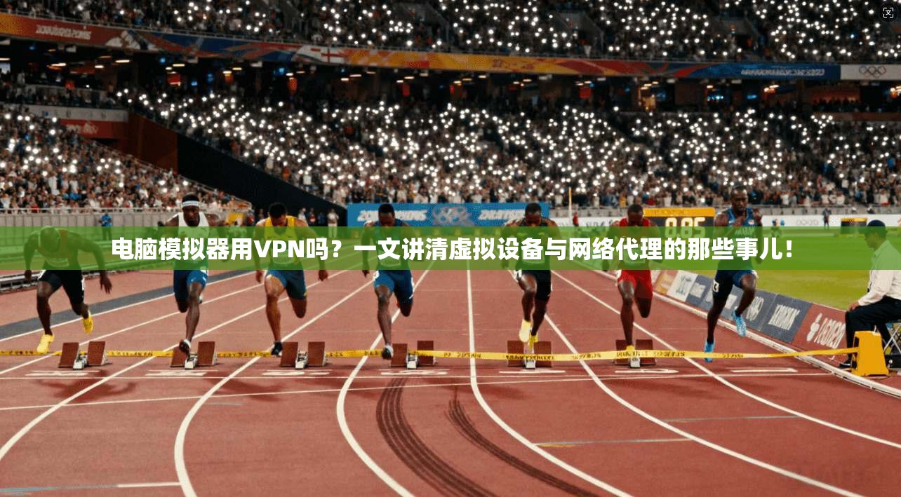 电脑模拟器用VPN吗？一文讲清虚拟设备与网络代理的那些事儿！