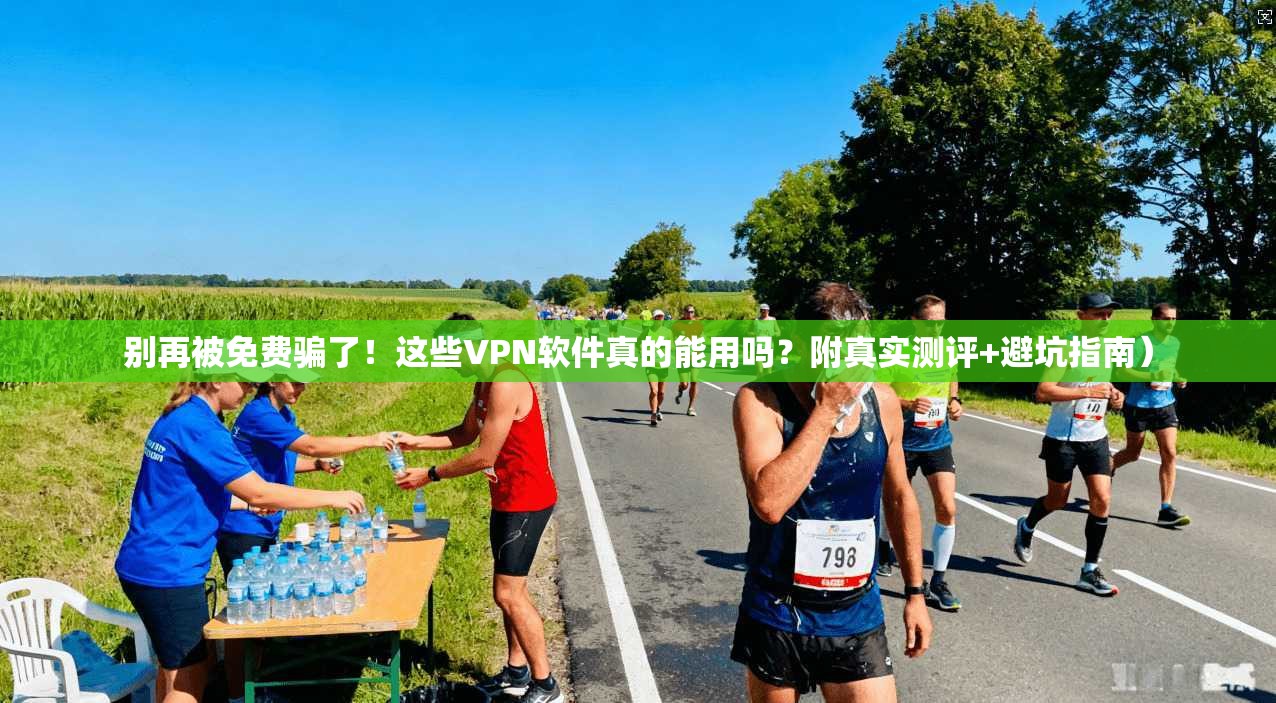 别再被免费骗了！这些VPN软件真的能用吗？附真实测评+避坑指南）