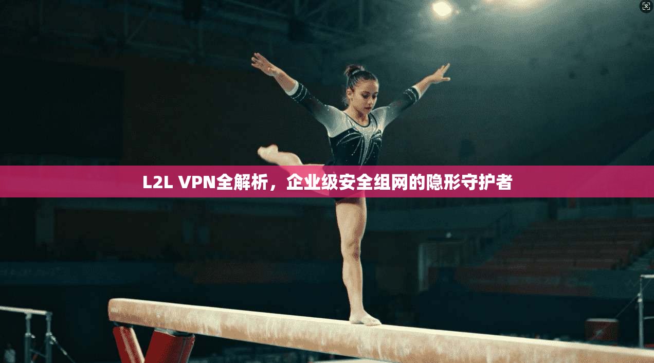 L2L VPN全解析,企业级安全组网的隐形守护者