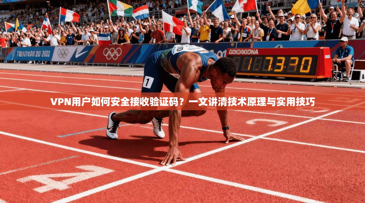 VPN用户如何安全接收验证码?一文讲清技术原理与实用技巧