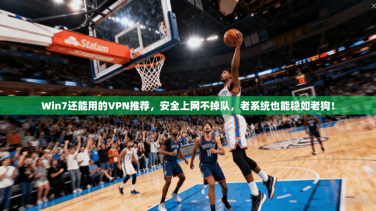 Win7还能用的VPN推荐,安全上网不掉队,老系统也能稳如老狗!