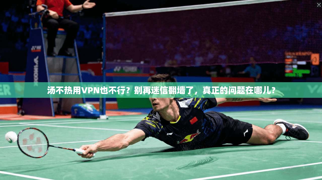 汤不热用VPN也不行？别再迷信翻墙了，真正的问题在哪儿？