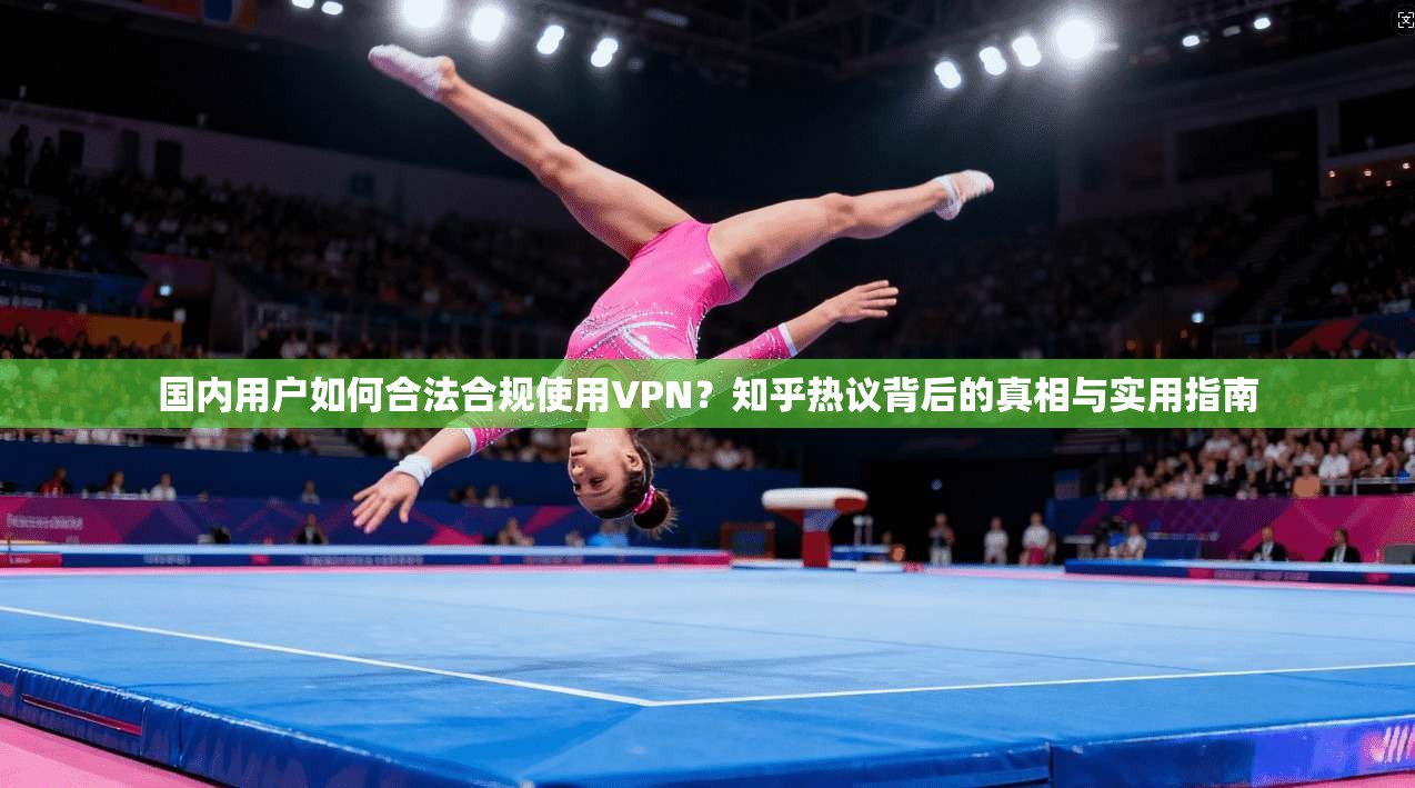 国内用户如何合法合规使用VPN？知乎热议背后的真相与实用指南