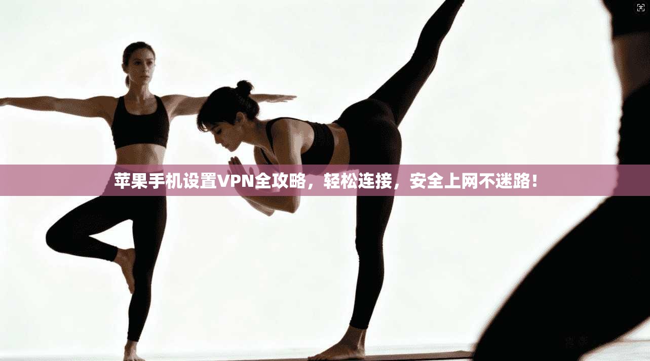 苹果手机设置VPN全攻略，轻松连接，安全上网不迷路！