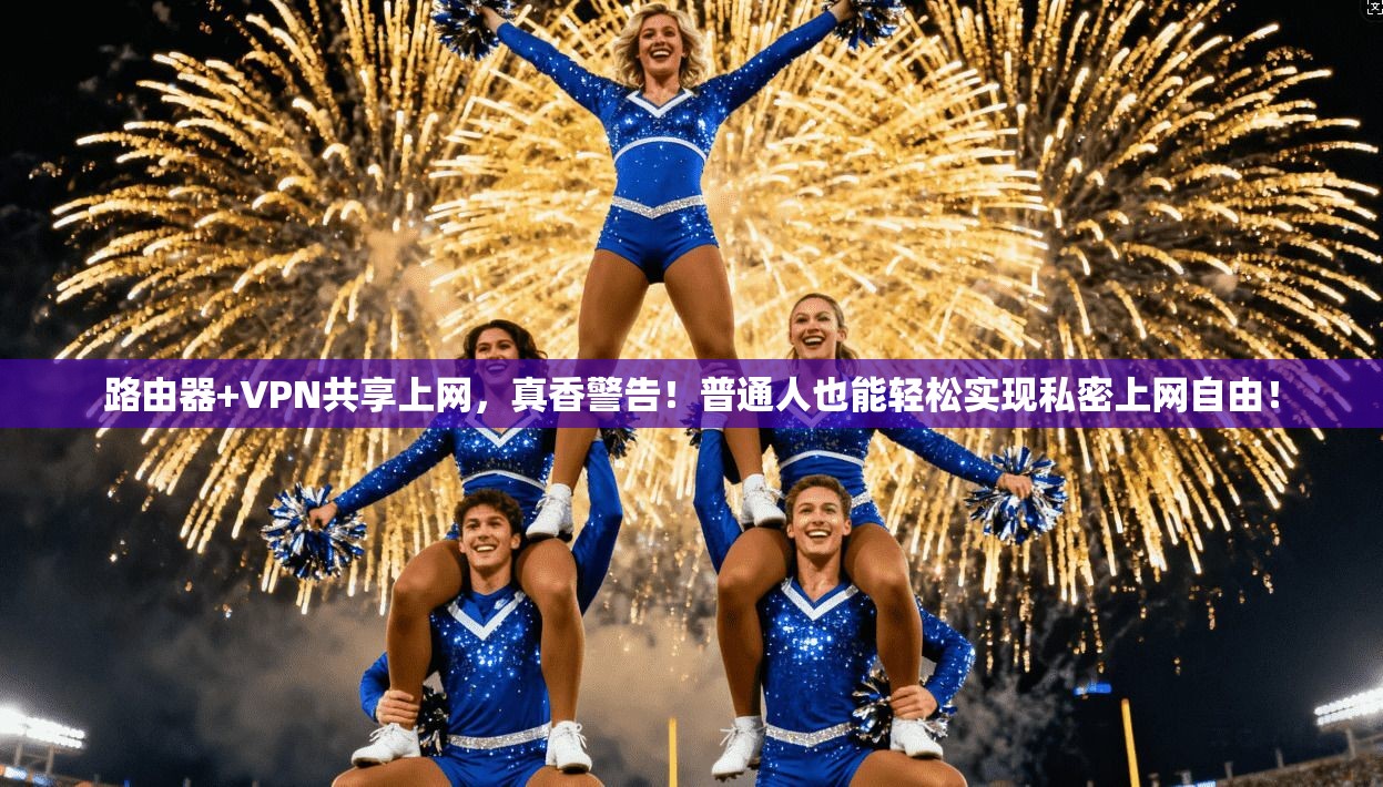 路由器+VPN共享上网，真香警告！普通人也能轻松实现私密上网自由！