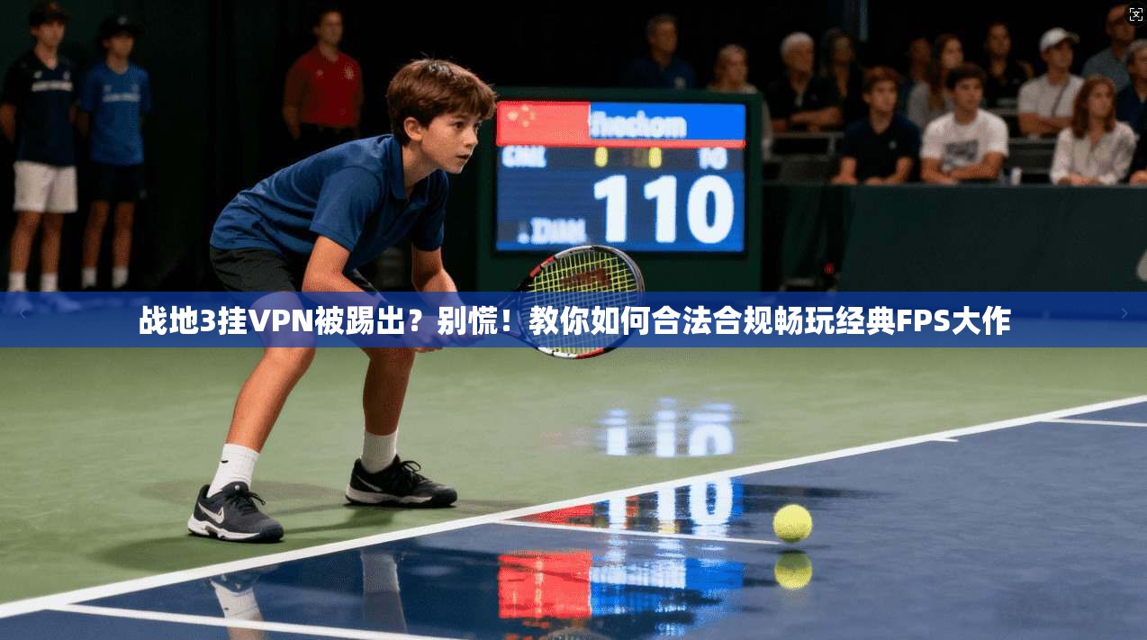 战地3挂VPN被踢出？别慌！教你如何合法合规畅玩经典FPS大作