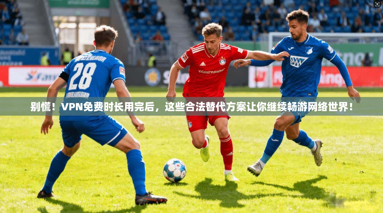 别慌!VPN免费时长用完后,这些合法替代方案让你继续畅游网络世界!