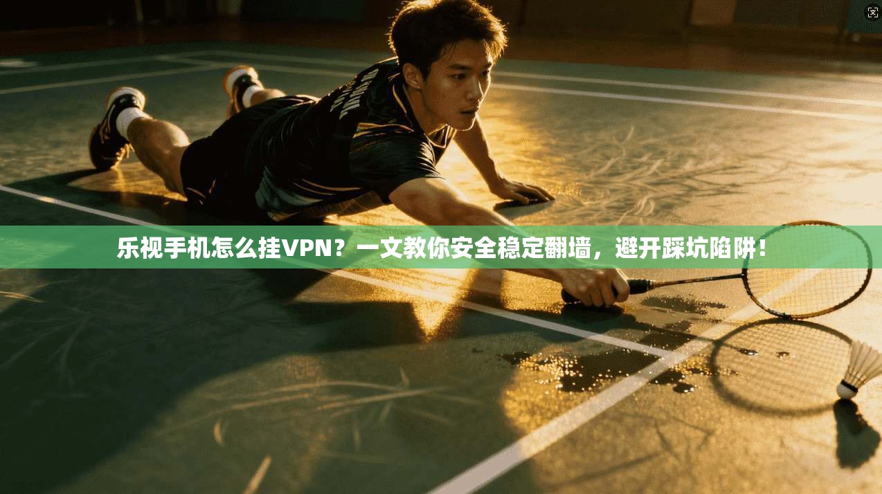 乐视手机怎么挂VPN？一文教你安全稳定翻墙，避开踩坑陷阱！