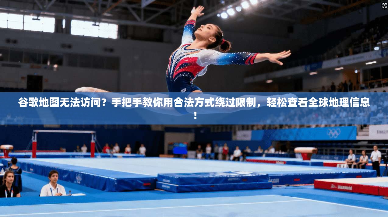 谷歌地图无法访问?手把手教你用合法方式绕过限制,轻松查看全球地理信息!