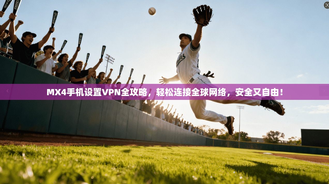MX4手机设置VPN全攻略，轻松连接全球网络，安全又自由！