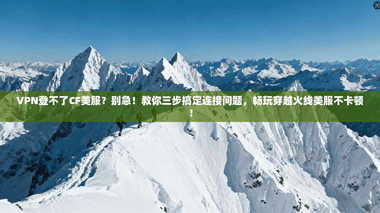 VPN登不了CF美服？别急！教你三步搞定连接问题，畅玩穿越火线美服不卡顿！