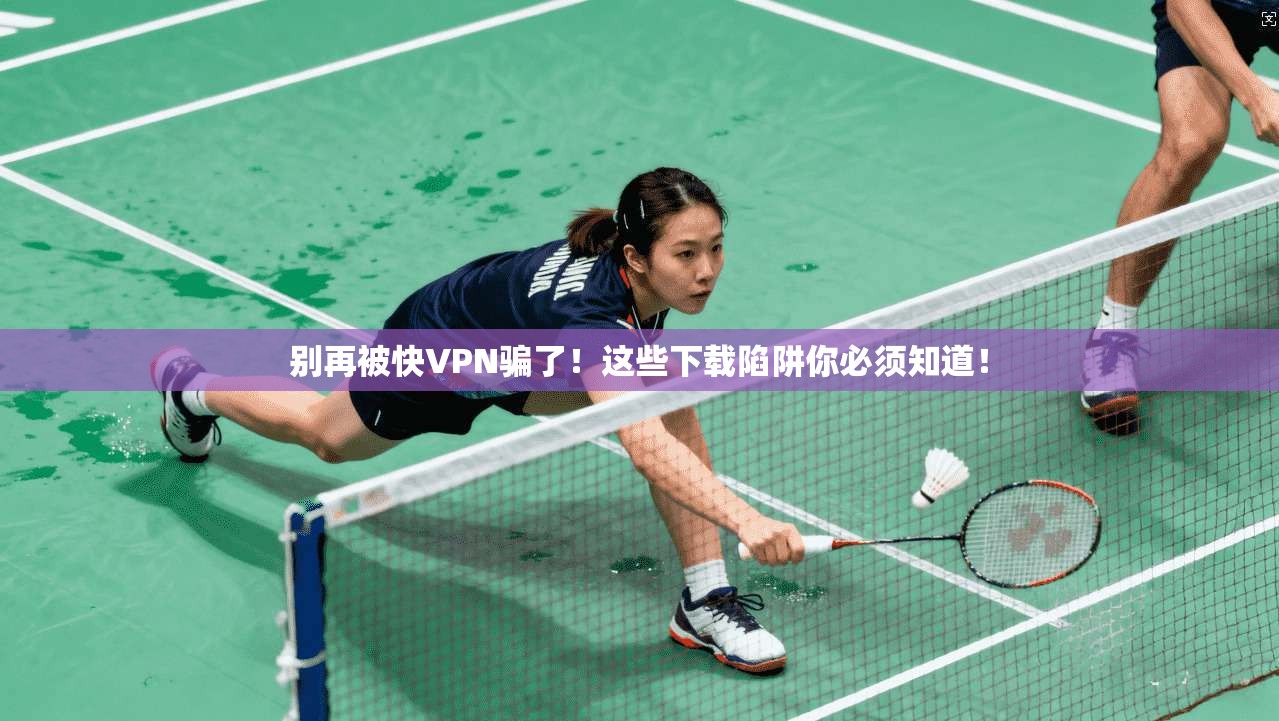 别再被快VPN骗了！这些下载陷阱你必须知道！