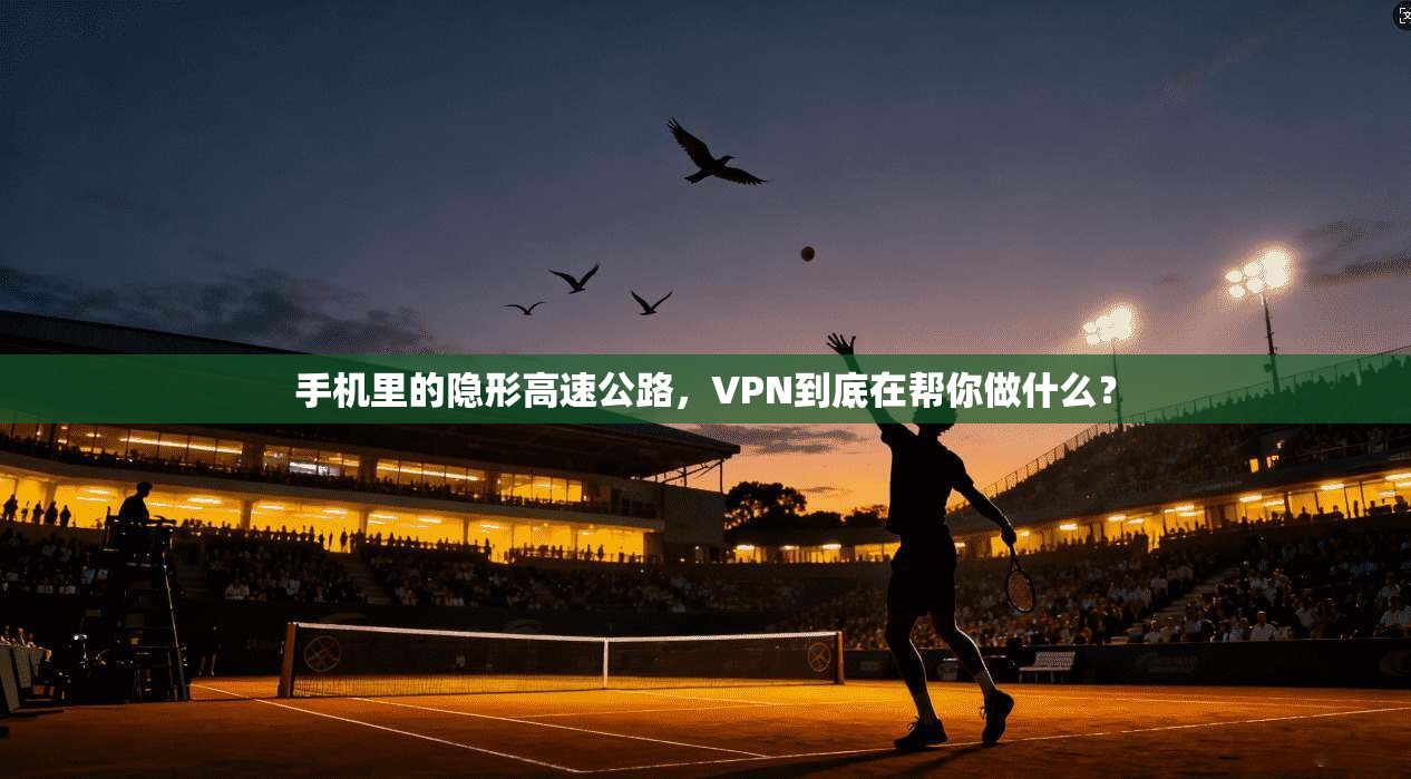 手机里的隐形高速公路，VPN到底在帮你做什么？