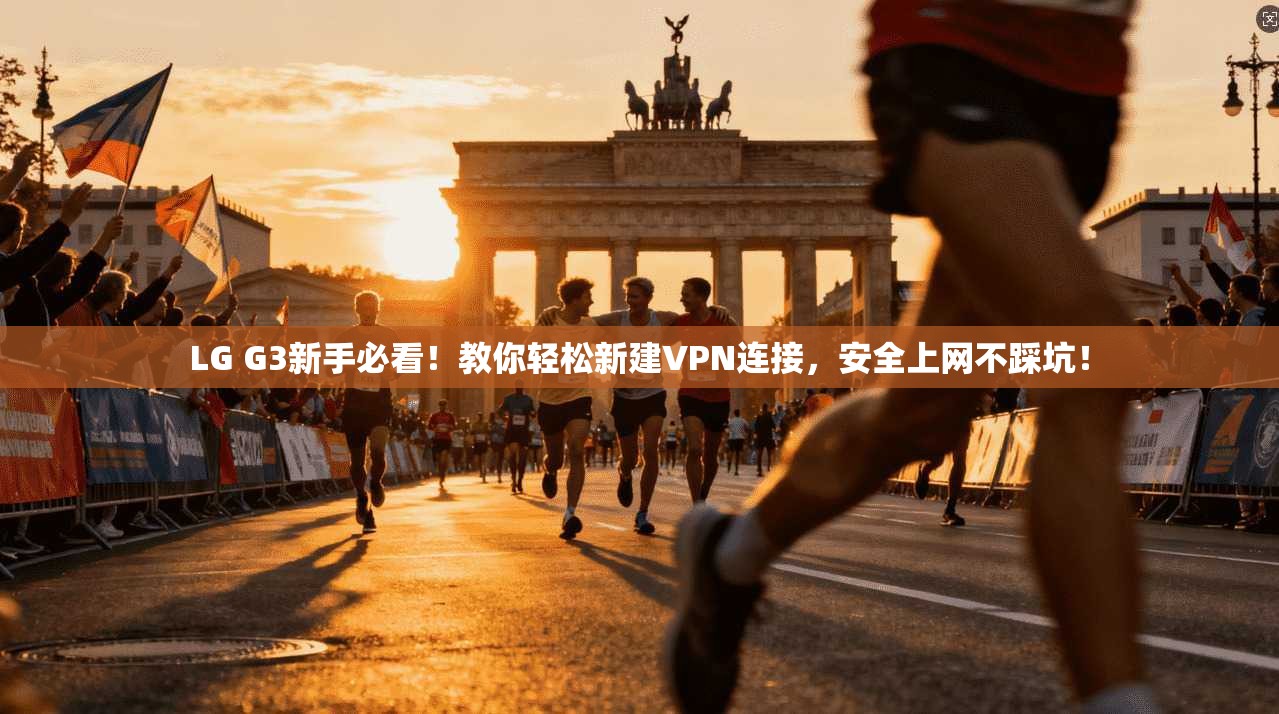LG G3新手必看！教你轻松新建VPN连接，安全上网不踩坑！