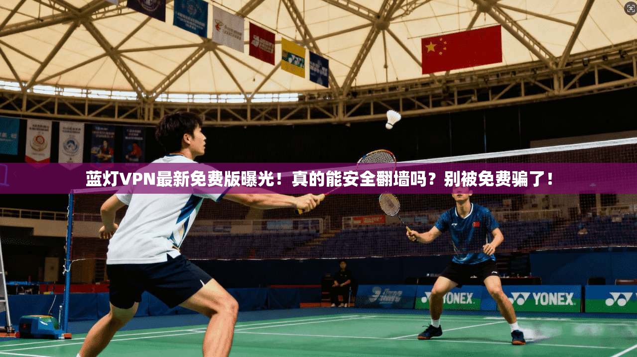 蓝灯VPN最新免费版曝光！真的能安全翻墙吗？别被免费骗了！