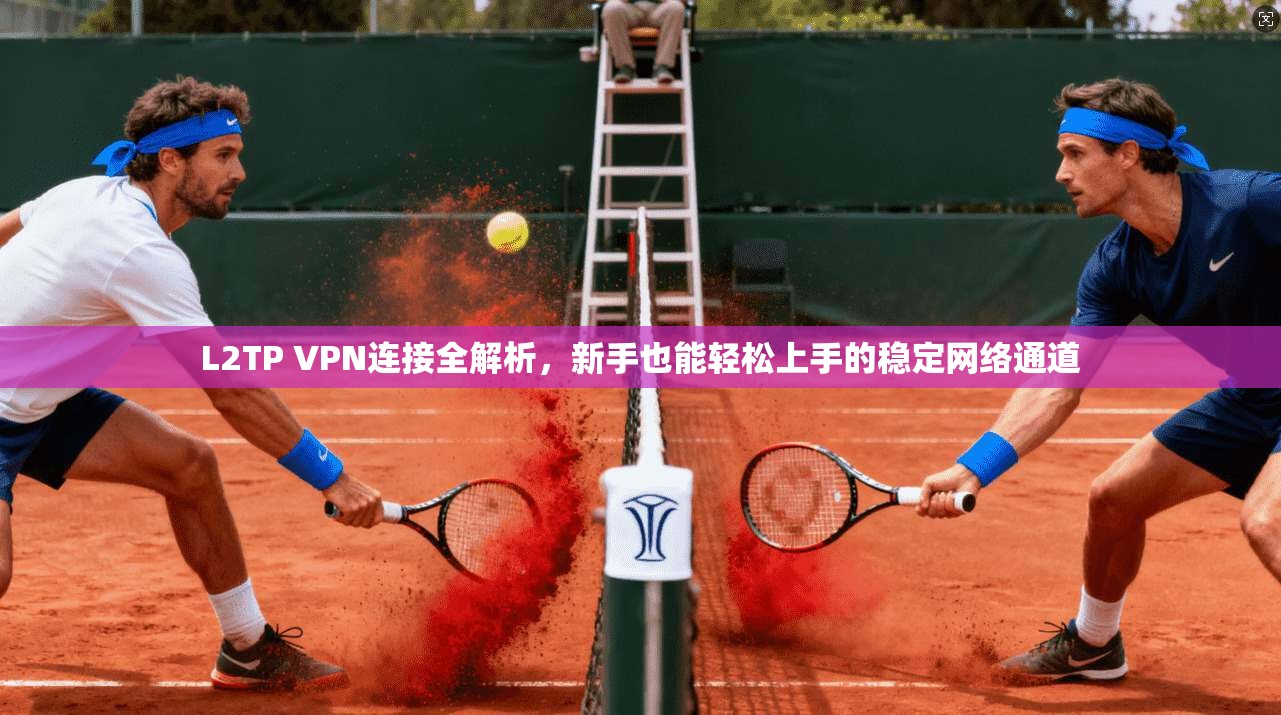 L2TP VPN连接全解析，新手也能轻松上手的稳定网络通道