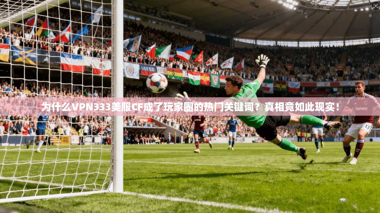 为什么VPN333美服CF成了玩家圈的热门关键词？真相竟如此现实！