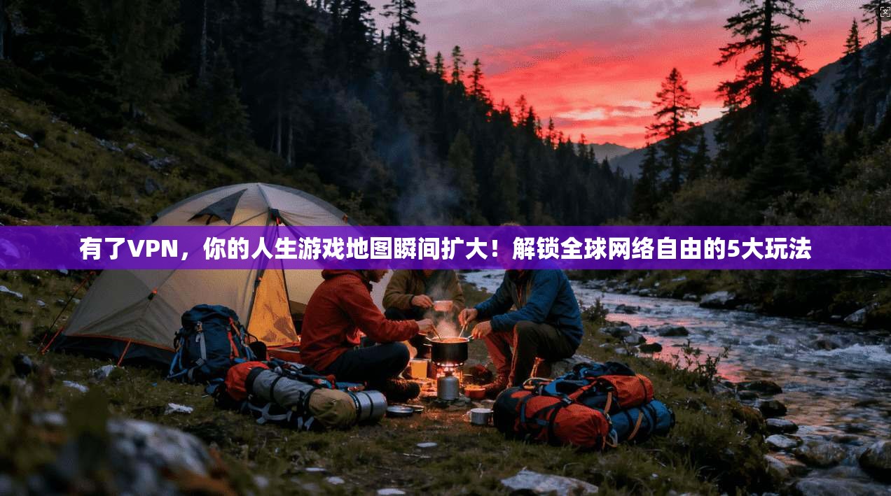 有了VPN，你的人生游戏地图瞬间扩大！解锁全球网络自由的5大玩法