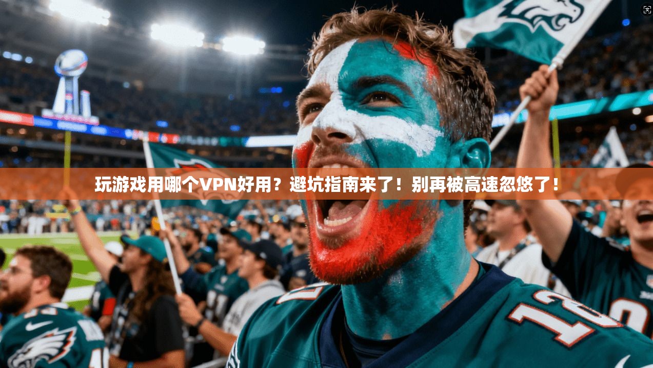 玩游戏用哪个VPN好用？避坑指南来了！别再被高速忽悠了！